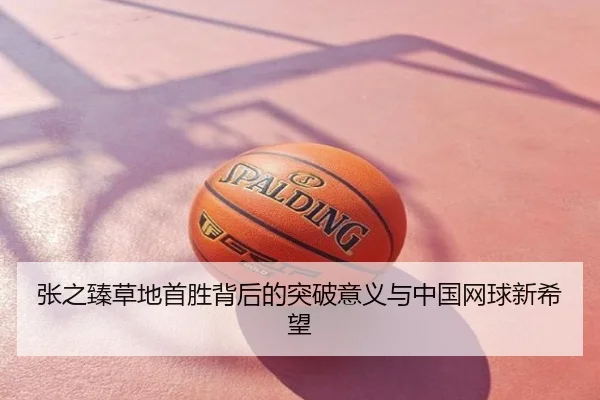 张之臻草地首胜背后的突破意义与中国网球新希望
