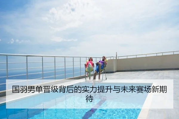 国羽男单晋级背后的实力提升与未来赛场新期待