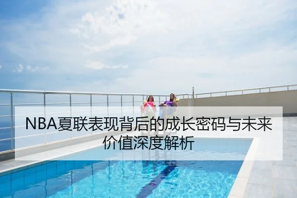NBA夏联表现背后的成长密码与未来价值深度解析