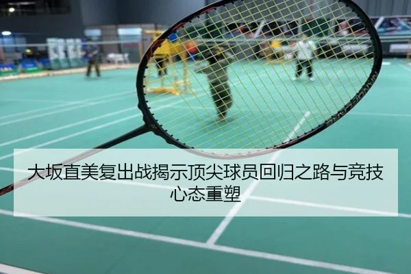 大坂直美复出战揭示顶尖球员回归之路与竞技心态重塑