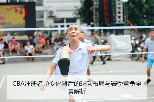 CBA注册名单变化背后的球队布局与赛季竞争全景解析
