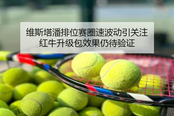 维斯塔潘排位赛圈速波动引关注 红牛升级包效果仍待验证