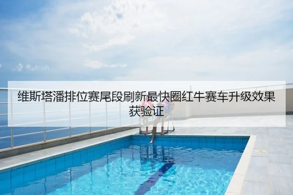 维斯塔潘排位赛尾段刷新最快圈红牛赛车升级效果获验证