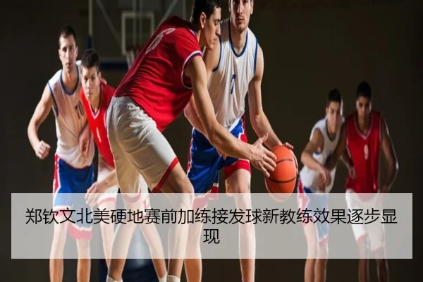 郑钦文北美硬地赛前加练接发球新教练效果逐步显现