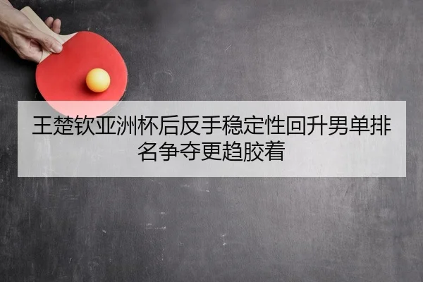 王楚钦亚洲杯后反手稳定性回升男单排名争夺更趋胶着
