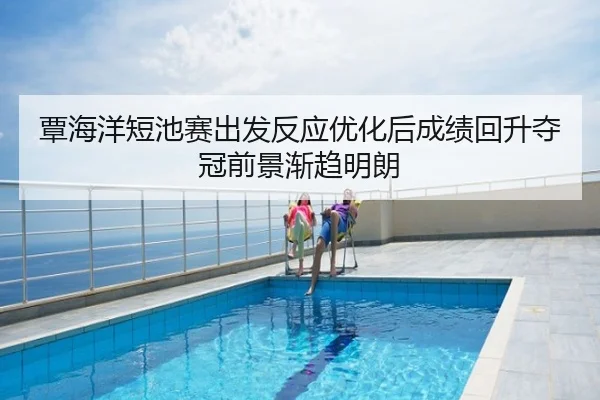 覃海洋短池赛出发反应优化后成绩回升夺冠前景渐趋明朗