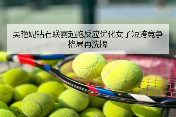 吴艳妮钻石联赛起跑反应优化女子短跨竞争格局再洗牌