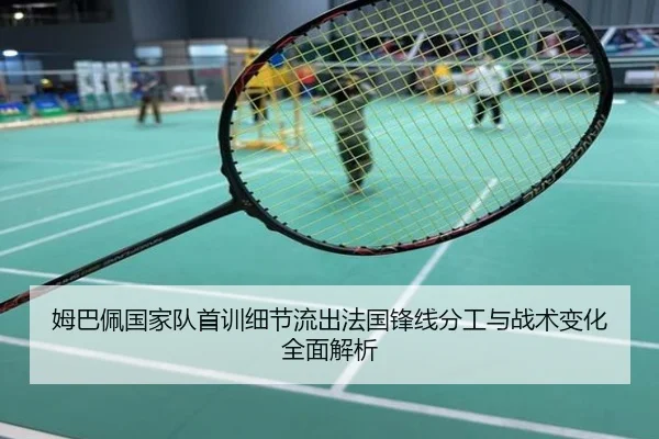 姆巴佩国家队首训细节流出法国锋线分工与战术变化全面解析